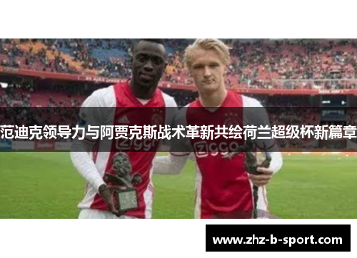 范迪克领导力与阿贾克斯战术革新共绘荷兰超级杯新篇章