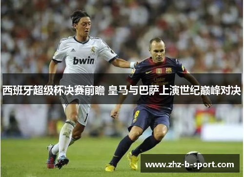 西班牙超级杯决赛前瞻 皇马与巴萨上演世纪巅峰对决