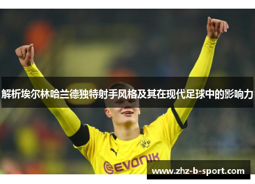 解析埃尔林哈兰德独特射手风格及其在现代足球中的影响力