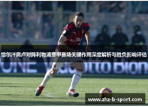 恰尔汗奥卢对阵利物浦意甲赛场关键作用深度解析与胜负影响评估