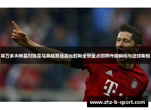 莱万多夫斯基对阵皇马英超赛场高光时刻全景盘点回顾传奇瞬间与进球集锦