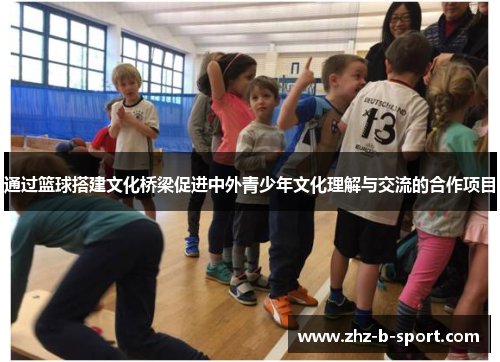 通过篮球搭建文化桥梁促进中外青少年文化理解与交流的合作项目
