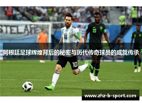 阿根廷足球辉煌背后的秘密与历代传奇球员的成就传承
