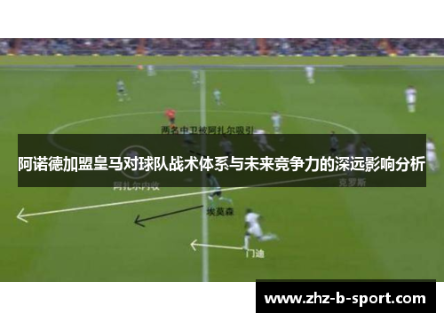 阿诺德加盟皇马对球队战术体系与未来竞争力的深远影响分析