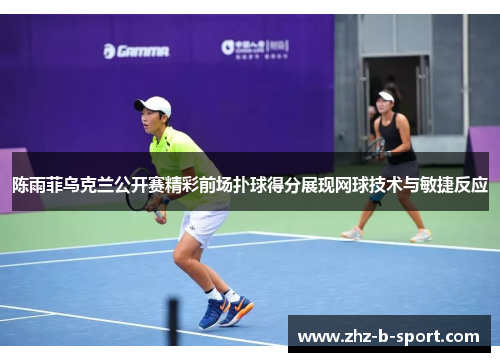 陈雨菲乌克兰公开赛精彩前场扑球得分展现网球技术与敏捷反应