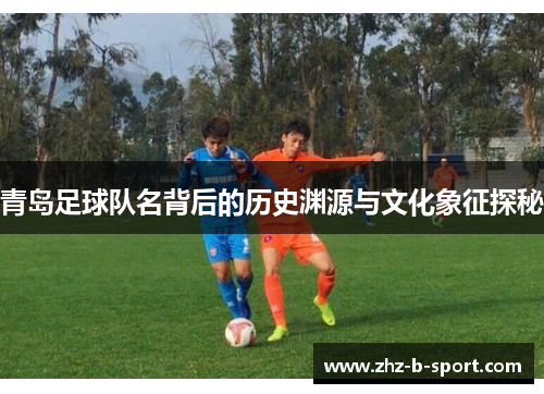 青岛足球队名背后的历史渊源与文化象征探秘