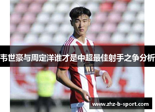 韦世豪与周定洋谁才是中超最佳射手之争分析