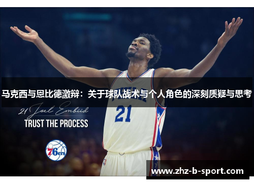 马克西与恩比德激辩:关于球队战术与个人角色的深刻质疑与思考 马克西与恩比德激辩:关于球队战术与个人角色的深刻质疑与思考