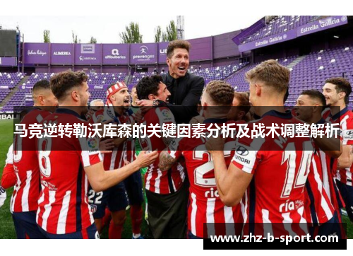 马竞逆转勒沃库森的关键因素分析及战术调整解析 马竞逆转勒沃库森的关键因素分析及战术调整解析
