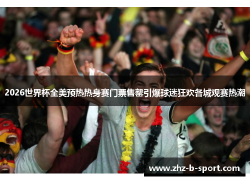 2026世界杯全美预热热身赛门票售罄引爆球迷狂欢各城观赛热潮 2026世界杯全美预热热身赛门票售罄引爆球迷狂欢各城观赛热潮