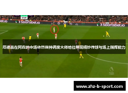 厄德高在阿森纳中场依然保持调度大师地位展现精妙传球与场上指挥能力 厄德高在阿森纳中场依然保持调度大师地位展现精妙传球与场上指挥能力