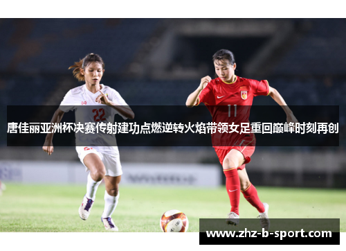 唐佳丽亚洲杯决赛传射建功点燃逆转火焰带领女足重回巅峰时刻再创 唐佳丽亚洲杯决赛传射建功点燃逆转火焰带领女足重回巅峰时刻再创