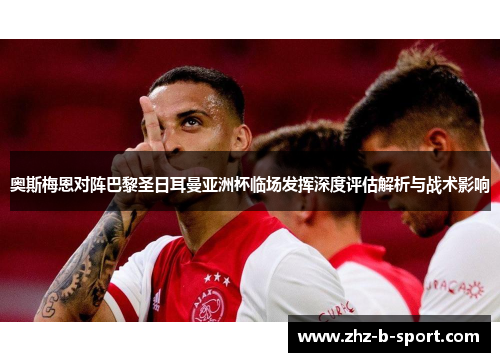 奥斯梅恩对阵巴黎圣日耳曼亚洲杯临场发挥深度评估解析与战术影响 奥斯梅恩对阵巴黎圣日耳曼亚洲杯临场发挥深度评估解析与战术影响