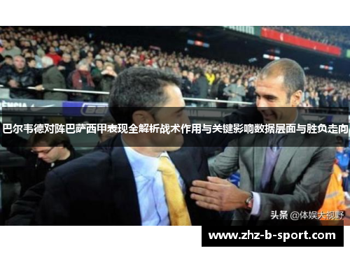巴尔韦德对阵巴萨西甲表现全解析战术作用与关键影响数据层面与胜负走向