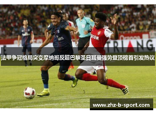 法甲争冠格局突变摩纳哥反超巴黎圣日耳曼强势登顶榜首引发热议
