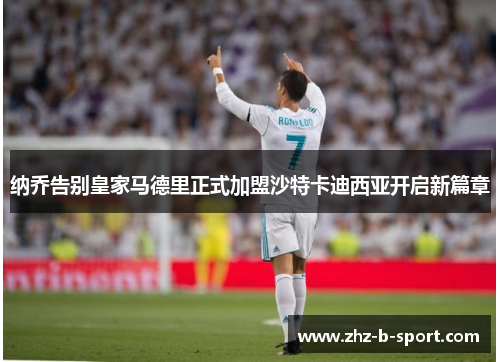 纳乔告别皇家马德里正式加盟沙特卡迪西亚开启新篇章