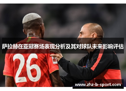 萨拉赫在亚冠赛场表现分析及其对球队未来影响评估 萨拉赫在亚冠赛场表现分析及其对球队未来影响评估