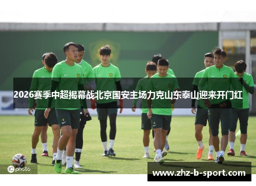 2026赛季中超揭幕战北京国安主场力克山东泰山迎来开门红 2026赛季中超揭幕战北京国安主场力克山东泰山迎来开门红
