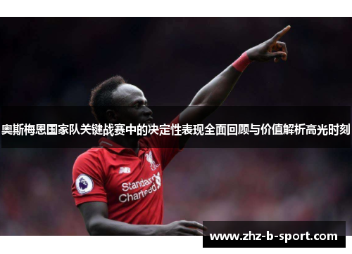 奥斯梅恩国家队关键战赛中的决定性表现全面回顾与价值解析高光时刻