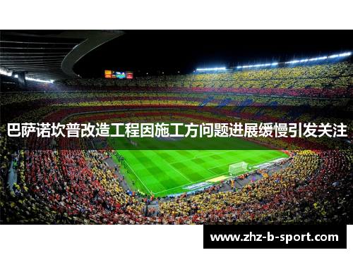 巴萨诺坎普改造工程因施工方问题进展缓慢引发关注