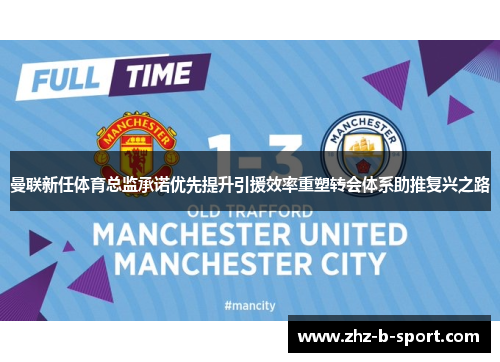 曼联新任体育总监承诺优先提升引援效率重塑转会体系助推复兴之路