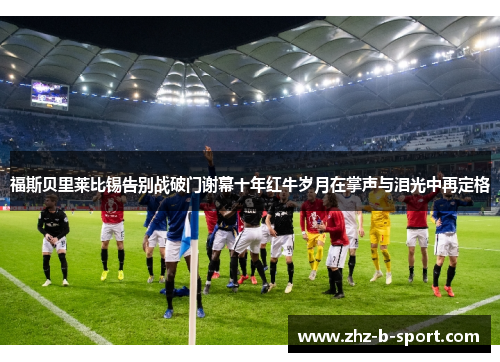 福斯贝里莱比锡告别战破门谢幕十年红牛岁月在掌声与泪光中再定格