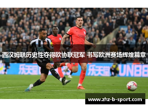 西汉姆联历史性夺得欧协联冠军 书写欧洲赛场辉煌篇章