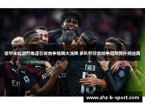 意甲本轮激烈角逐引发竞争格局大洗牌 多队积分紧咬争冠形势扑朔迷离 意甲本轮激烈角逐引发竞争格局大洗牌 多队积分紧咬争冠形势扑朔迷离