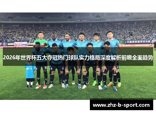 2026年世界杯五大夺冠热门球队实力格局深度解析前瞻全面趋势 2026年世界杯五大夺冠热门球队实力格局深度解析前瞻全面趋势