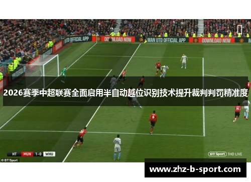 2026赛季中超联赛全面启用半自动越位识别技术提升裁判判罚精准度 2026赛季中超联赛全面启用半自动越位识别技术提升裁判判罚精准度