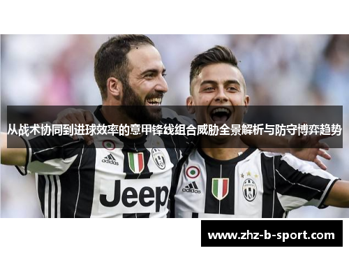 从战术协同到进球效率的意甲锋线组合威胁全景解析与防守博弈趋势 从战术协同到进球效率的意甲锋线组合威胁全景解析与防守博弈趋势