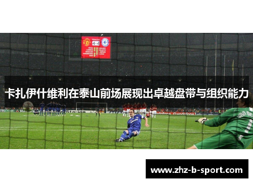 卡扎伊什维利在泰山前场展现出卓越盘带与组织能力 卡扎伊什维利在泰山前场展现出卓越盘带与组织能力