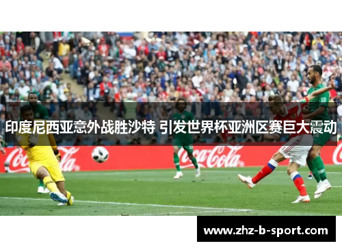 印度尼西亚意外战胜沙特 引发世界杯亚洲区赛巨大震动 印度尼西亚意外战胜沙特 引发世界杯亚洲区赛巨大震动