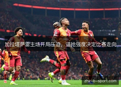 加拉塔萨雷主场开局压迫,逼抢强度决定比赛走向 加拉塔萨雷主场开局压迫,逼抢强度决定比赛走向